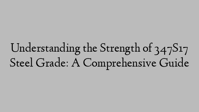 Understanding the Strength of 347S17 Steel Grade: A Comprehensive Guide