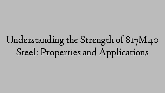 Understanding the Strength of 817M40 Steel: Properties and Applications