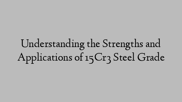 Understanding the Strengths and Applications of 15Cr3 Steel Grade