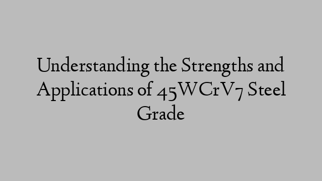 Understanding the Strengths and Applications of 45WCrV7 Steel Grade