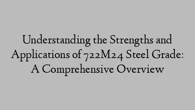 Understanding the Strengths and Applications of 722M24 Steel Grade: A Comprehensive Overview