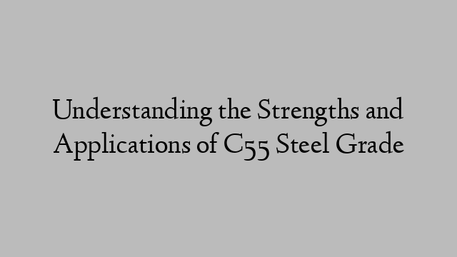 Understanding the Strengths and Applications of C55 Steel Grade