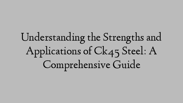 Understanding the Strengths and Applications of Ck45 Steel: A Comprehensive Guide