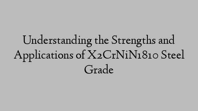 Understanding the Strengths and Applications of X2CrNiN1810 Steel Grade