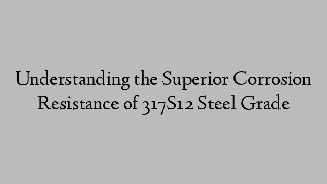 Understanding the Superior Corrosion Resistance of 317S12 Steel Grade