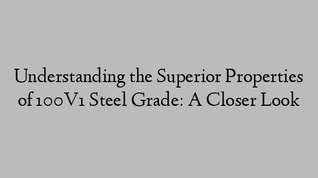 Understanding the Superior Properties of 100V1 Steel Grade: A Closer Look