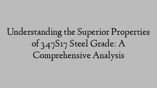 Understanding the Superior Properties of 347S17 Steel Grade: A Comprehensive Analysis