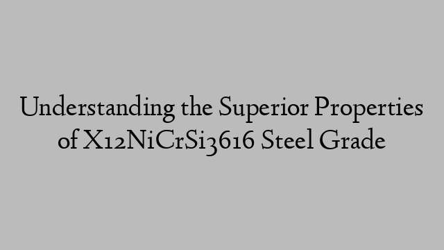 Understanding the Superior Properties of X12NiCrSi3616 Steel Grade