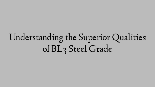 Understanding the Superior Qualities of BL3 Steel Grade