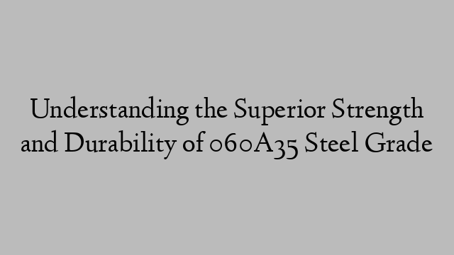 Understanding the Superior Strength and Durability of 060A35 Steel Grade