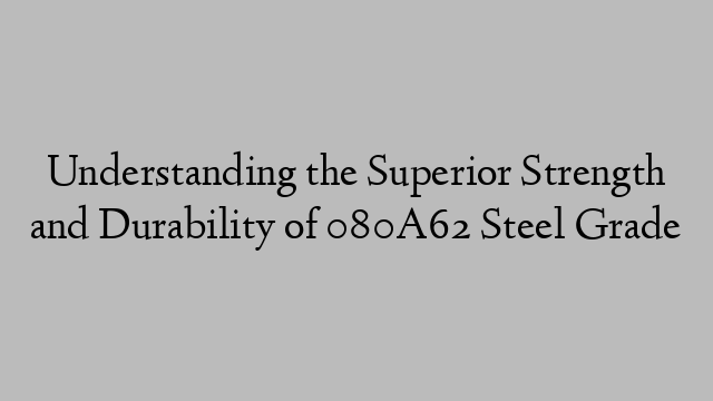 Understanding the Superior Strength and Durability of 080A62 Steel Grade