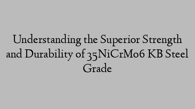 Understanding the Superior Strength and Durability of 35NiCrMo6 KB Steel Grade