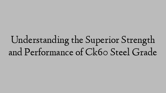 Understanding the Superior Strength and Performance of Ck60 Steel Grade