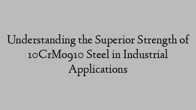 Understanding the Superior Strength of 10CrMo910 Steel in Industrial Applications