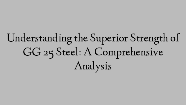 Understanding the Superior Strength of GG 25 Steel: A Comprehensive Analysis