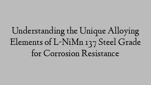 Understanding the Unique Alloying Elements of L-NiMn 137 Steel Grade for Corrosion Resistance