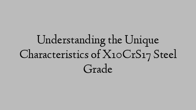 Understanding the Unique Characteristics of X10CrS17 Steel Grade