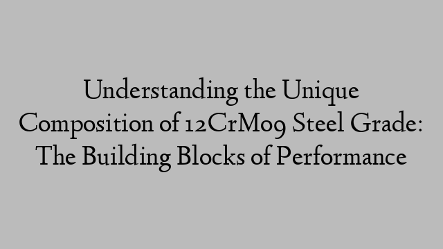 Understanding the Unique Composition of 12CrMo9 Steel Grade: The Building Blocks of Performance