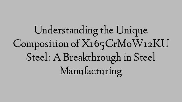 Understanding the Unique Composition of X165CrMoW12KU Steel: A Breakthrough in Steel Manufacturing