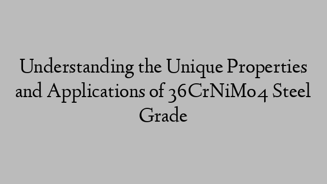 Understanding the Unique Properties and Applications of 36CrNiMo4 Steel Grade