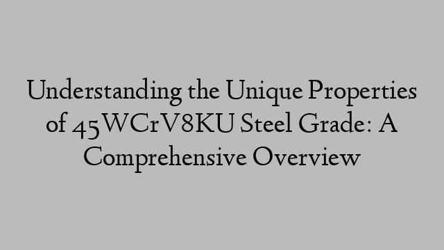 Understanding the Unique Properties of 45WCrV8KU Steel Grade: A Comprehensive Overview