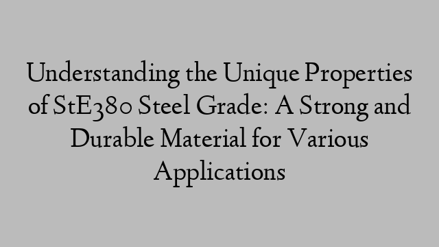 Understanding the Unique Properties of StE380 Steel Grade: A Strong and Durable Material for Various Applications