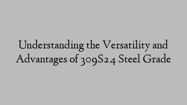 Understanding the Versatility and Advantages of 309S24 Steel Grade