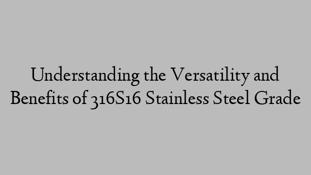 Understanding the Versatility and Benefits of 316S16 Stainless Steel Grade