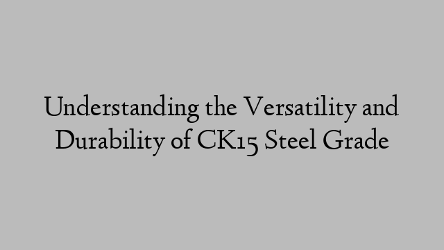 Understanding the Versatility and Durability of CK15 Steel Grade