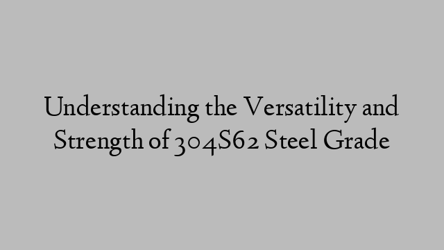 Understanding the Versatility and Strength of 304S62 Steel Grade