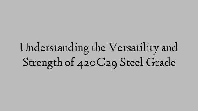 Understanding the Versatility and Strength of 420C29 Steel Grade