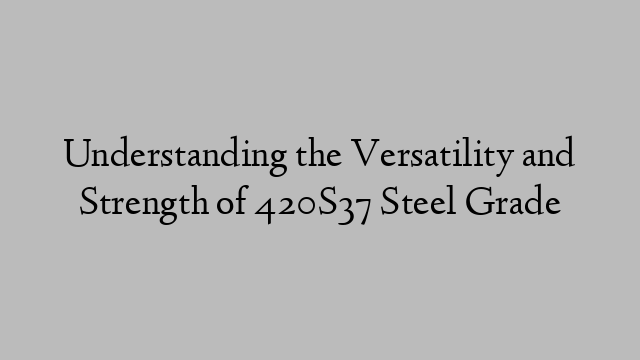Understanding the Versatility and Strength of 420S37 Steel Grade