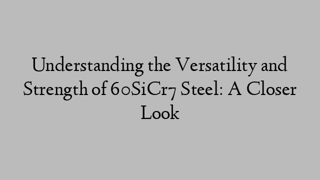 Understanding the Versatility and Strength of 60SiCr7 Steel: A Closer Look