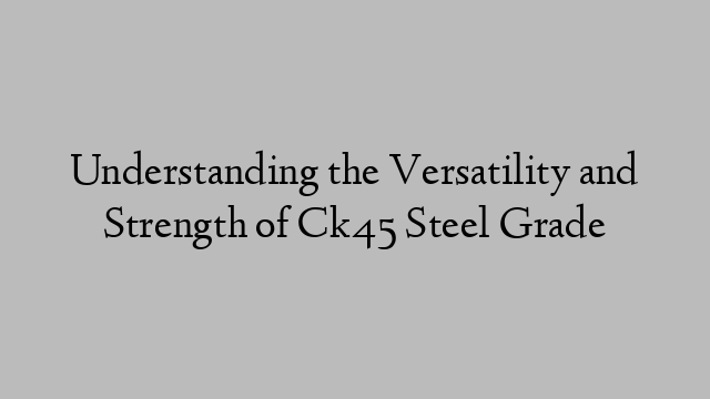 Understanding the Versatility and Strength of Ck45 Steel Grade