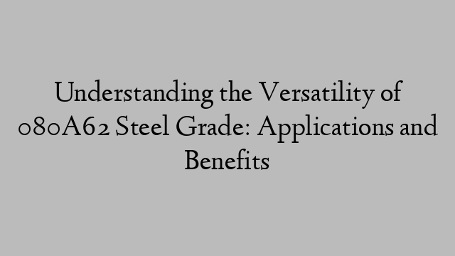 Understanding the Versatility of 080A62 Steel Grade: Applications and Benefits