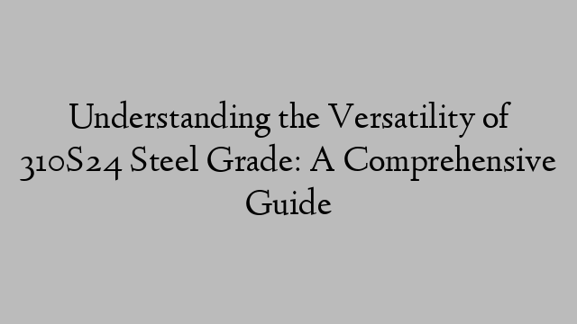 Understanding the Versatility of 310S24 Steel Grade: A Comprehensive Guide