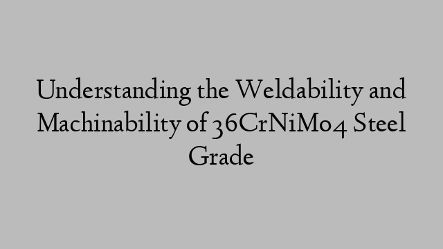 Understanding the Weldability and Machinability of 36CrNiMo4 Steel Grade