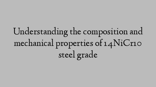 Understanding the composition and mechanical properties of 14NiCr10 steel grade