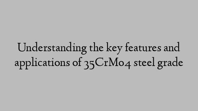 Understanding the key features and applications of 35CrMo4 steel grade