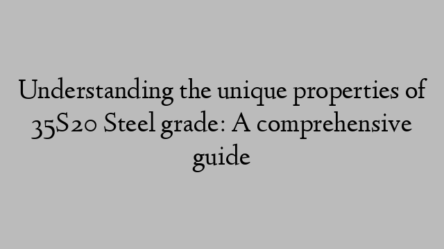 Understanding the unique properties of 35S20 Steel grade: A comprehensive guide