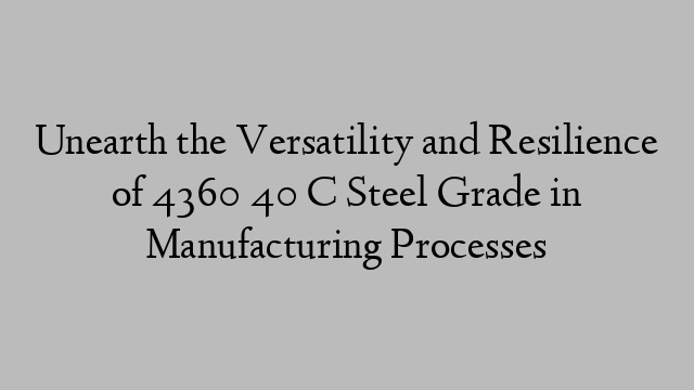 Unearth the Versatility and Resilience of 4360 40 C Steel Grade in Manufacturing Processes