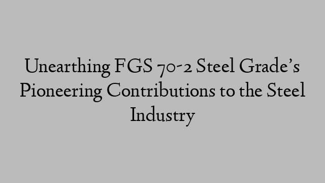 Unearthing FGS 70-2 Steel Grade’s Pioneering Contributions to the Steel Industry