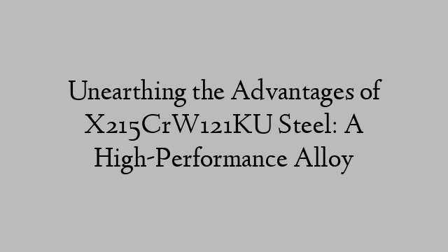 Unearthing the Advantages of X215CrW121KU Steel: A High-Performance Alloy