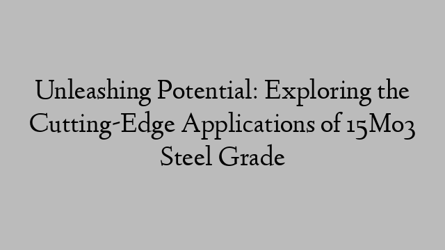 Unleashing Potential: Exploring the Cutting-Edge Applications of 15Mo3 Steel Grade