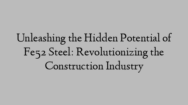 Unleashing the Hidden Potential of Fe52 Steel: Revolutionizing the Construction Industry