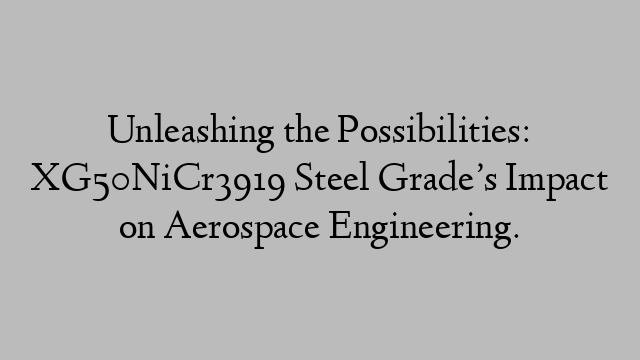 Unleashing the Possibilities: XG50NiCr3919 Steel Grade’s Impact on Aerospace Engineering.