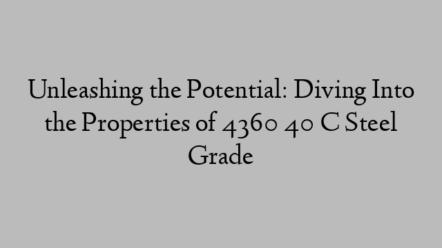 Unleashing the Potential: Diving Into the Properties of 4360 40 C Steel Grade