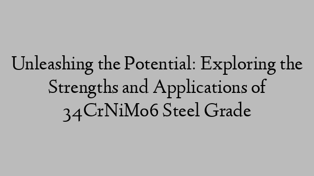 Unleashing the Potential: Exploring the Strengths and Applications of 34CrNiMo6 Steel Grade