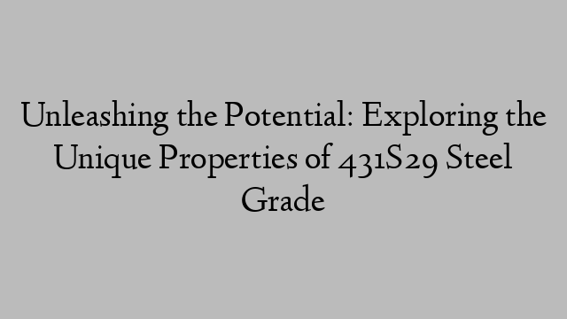 Unleashing the Potential: Exploring the Unique Properties of 431S29 Steel Grade