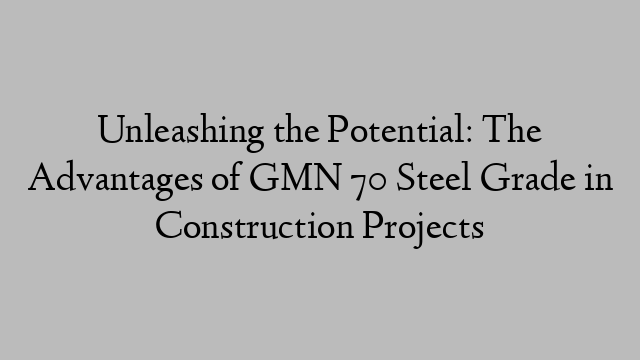 Unleashing the Potential: The Advantages of GMN 70 Steel Grade in Construction Projects